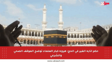 حكم إنابة الغير في الحج: هيئة كبار العلماء توضح الموقف الصحي والشرعي